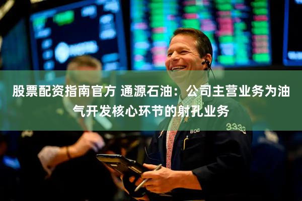 股票配资指南官方 通源石油：公司主营业务为油气开发核心环节的射孔业务
