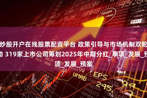 炒股开户在线股票配资平台 政策引导与市场机制双轮驱动 319家上市公司筹划2025年中期分红_事项_发展_预案