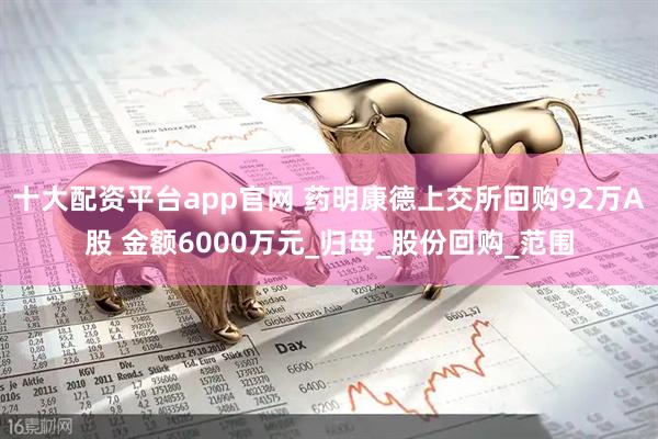 十大配资平台app官网 药明康德上交所回购92万A股 金额6000万元_归母_股份回购_范围