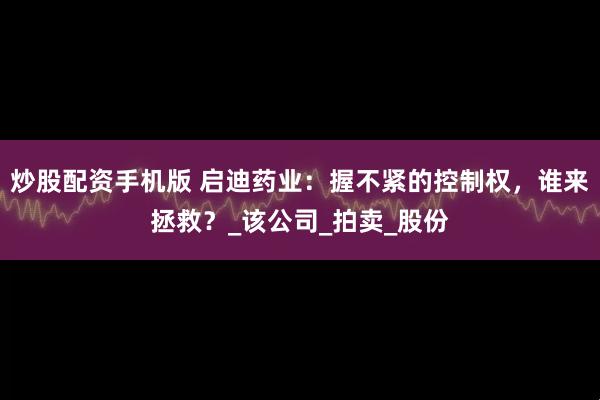 炒股配资手机版 启迪药业：握不紧的控制权，谁来拯救？_该公司_拍卖_股份