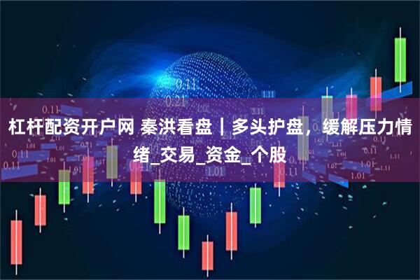 杠杆配资开户网 秦洪看盘｜多头护盘，缓解压力情绪_交易_资金_个股