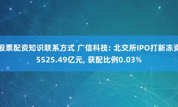 股票配资知识联系方式 广信科技: 北交所IPO打新冻资5525.49亿元, 获配比例0.03%