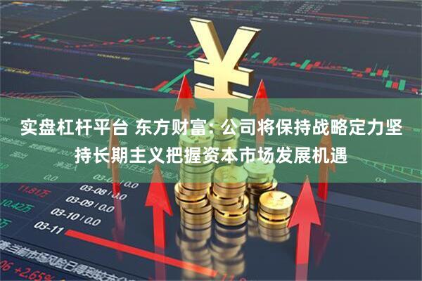 实盘杠杆平台 东方财富: 公司将保持战略定力坚持长期主义把握资本市场发展机遇