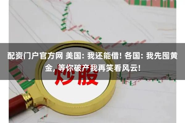配资门户官方网 美国: 我还能借! 各国: 我先囤黄金, 等你破产我再笑看风云!