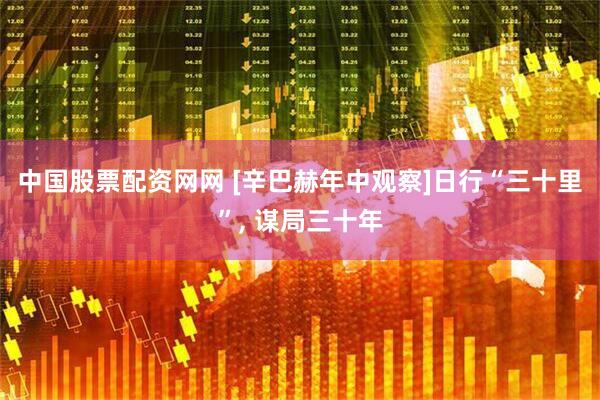 中国股票配资网网 [辛巴赫年中观察]日行“三十里”, 谋局三十年