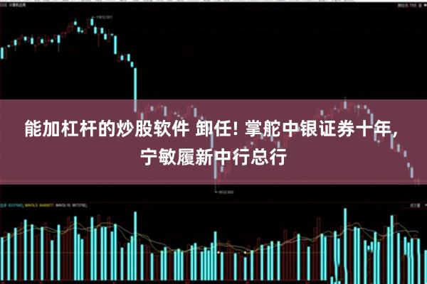 能加杠杆的炒股软件 卸任! 掌舵中银证券十年, 宁敏履新中行总行