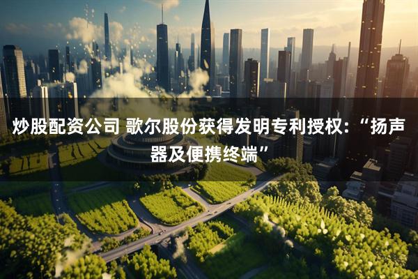 炒股配资公司 歌尔股份获得发明专利授权: “扬声器及便携终端”
