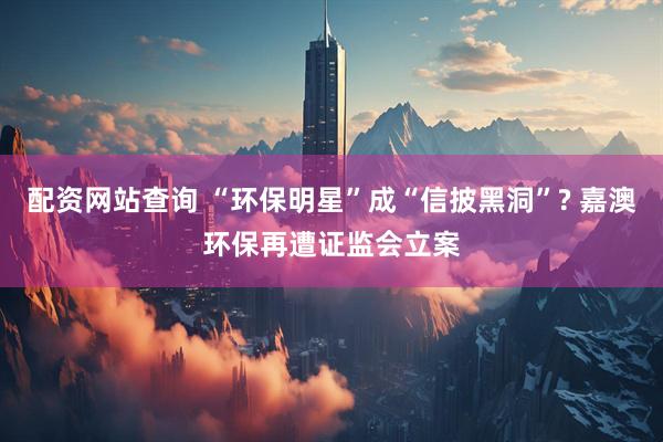 配资网站查询 “环保明星”成“信披黑洞”? 嘉澳环保再遭证监会立案