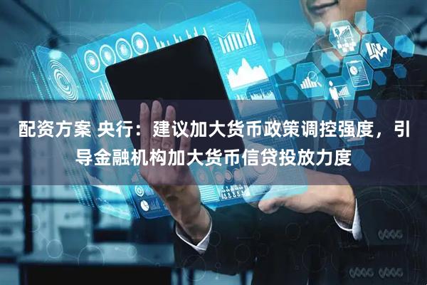 配资方案 央行：建议加大货币政策调控强度，引导金融机构加大货币信贷投放力度