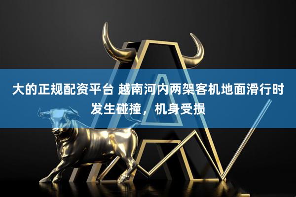 大的正规配资平台 越南河内两架客机地面滑行时发生碰撞，机身受损