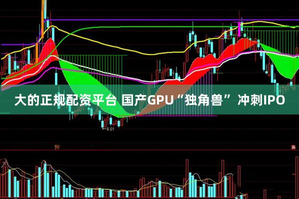 大的正规配资平台 国产GPU“独角兽” 冲刺IPO