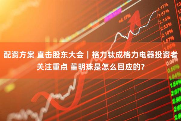 配资方案 直击股东大会｜格力钛成格力电器投资者关注重点 董明珠是怎么回应的？