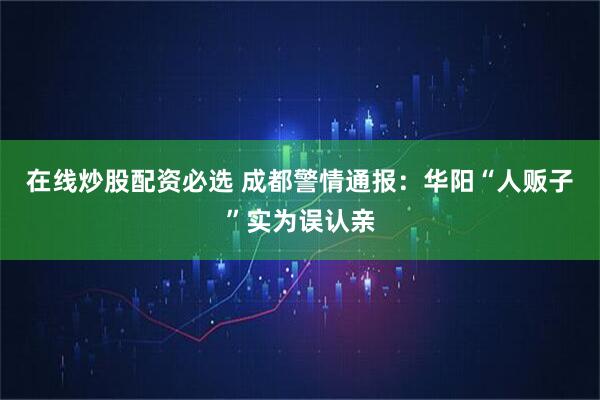 在线炒股配资必选 成都警情通报：华阳“人贩子”实为误认亲