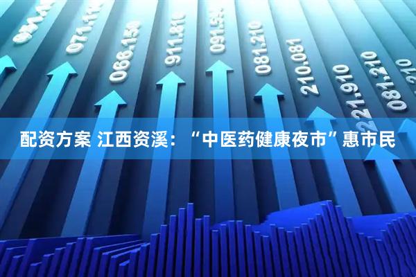 配资方案 江西资溪：“中医药健康夜市”惠市民