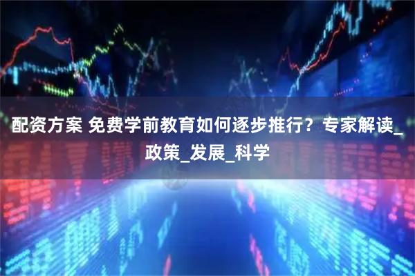 配资方案 免费学前教育如何逐步推行？专家解读_政策_发展_科学