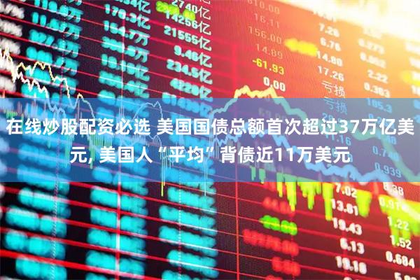 在线炒股配资必选 美国国债总额首次超过37万亿美元, 美国人“平均”背债近11万美元