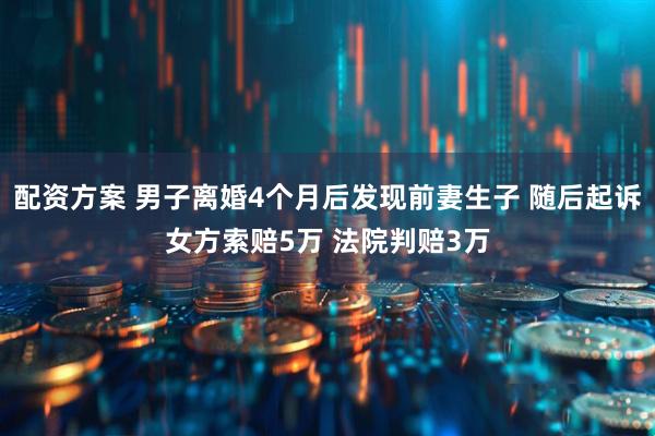 配资方案 男子离婚4个月后发现前妻生子 随后起诉女方索赔5万 法院判赔3万