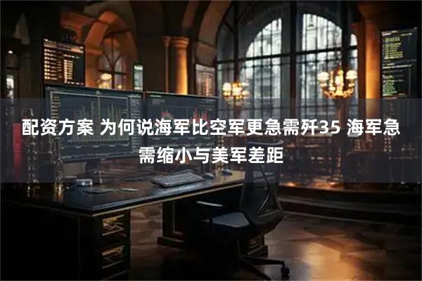 配资方案 为何说海军比空军更急需歼35 海军急需缩小与美军差距