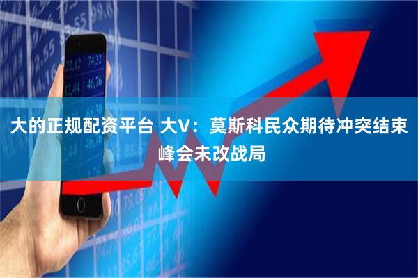 大的正规配资平台 大V：莫斯科民众期待冲突结束 峰会未改战局