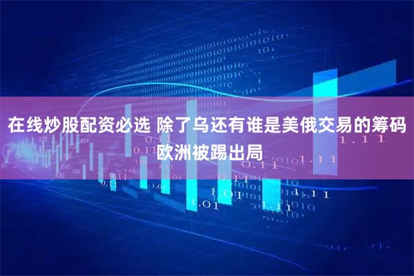 在线炒股配资必选 除了乌还有谁是美俄交易的筹码 欧洲被踢出局