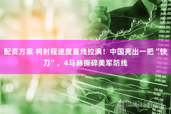 配资方案 将射程速度直线拉满！中国亮出一把“快刀”，4马赫撕碎美军防线