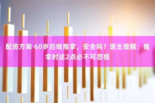 配资方案 60岁后做推拿，安全吗？医生提醒：推拿时这2点必不可忽视