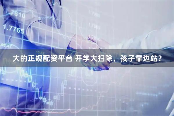大的正规配资平台 开学大扫除，孩子靠边站？