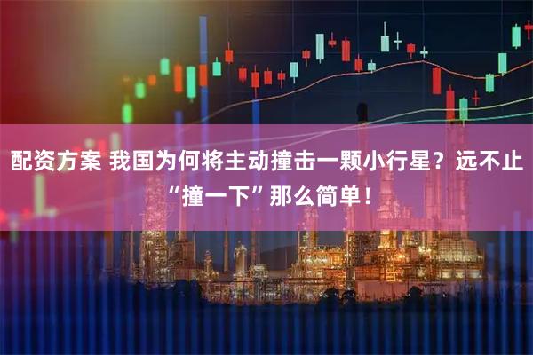 配资方案 我国为何将主动撞击一颗小行星？远不止“撞一下”那么简单！