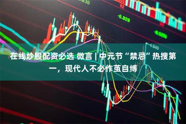 在线炒股配资必选 微言 | 中元节“禁忌”热搜第一，现代人不必作茧自缚