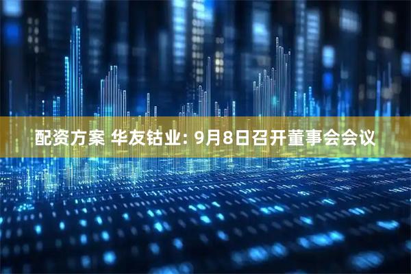 配资方案 华友钴业: 9月8日召开董事会会议