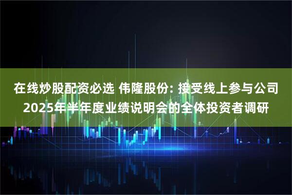 在线炒股配资必选 伟隆股份: 接受线上参与公司2025年半年度业绩说明会的全体投资者调研