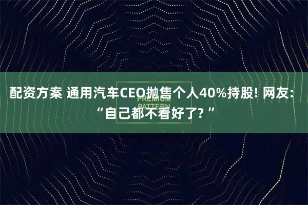 配资方案 通用汽车CEO抛售个人40%持股! 网友: “自己都不看好了? ”