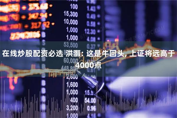 在线炒股配资必选 洪灏: 这是牛回头, 上证将远高于4000点