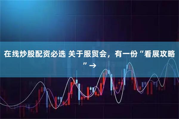 在线炒股配资必选 关于服贸会，有一份“看展攻略”→