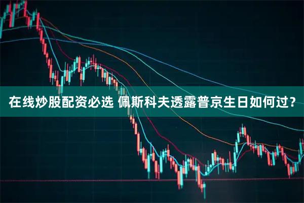 在线炒股配资必选 佩斯科夫透露普京生日如何过？