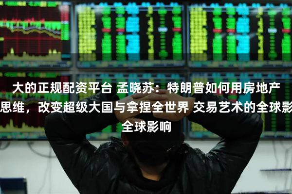 大的正规配资平台 孟晓苏：特朗普如何用房地产商思维，改变超级大国与拿捏全世界 交易艺术的全球影响