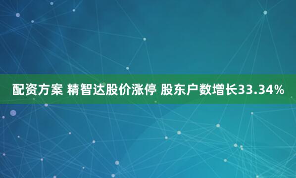 配资方案 精智达股价涨停 股东户数增长33.34%