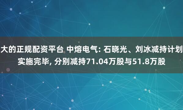 大的正规配资平台 中熔电气: 石晓光、刘冰减持计划实施完毕, 分别减持71.04万股与51.8万股