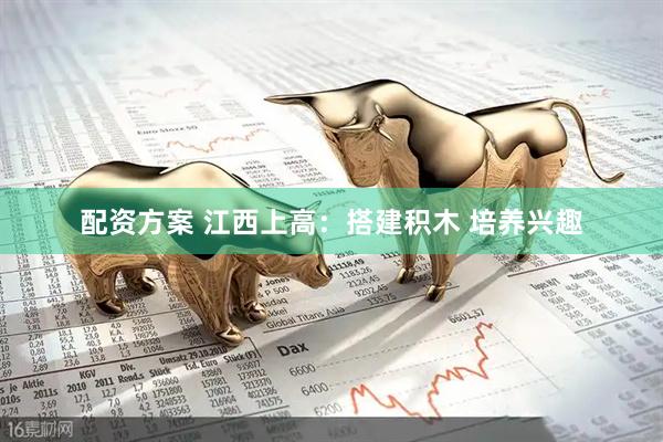 配资方案 江西上高：搭建积木 培养兴趣