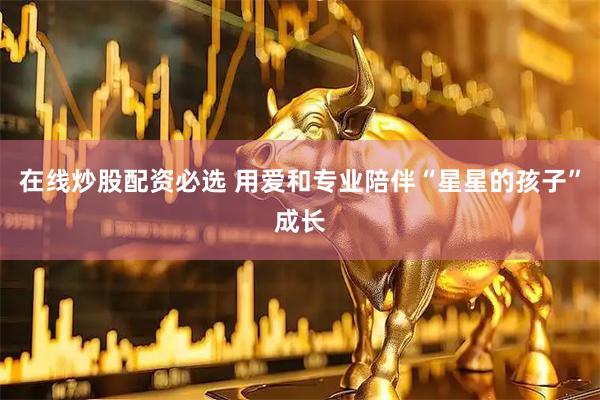 在线炒股配资必选 用爱和专业陪伴“星星的孩子”成长