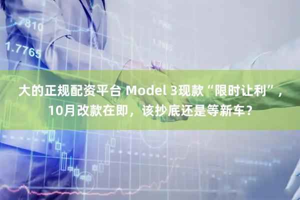 大的正规配资平台 Model 3现款“限时让利”，10月改款在即，该抄底还是等新车？