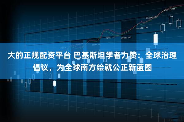 大的正规配资平台 巴基斯坦学者力赞：全球治理倡议，为全球南方绘就公正新蓝图