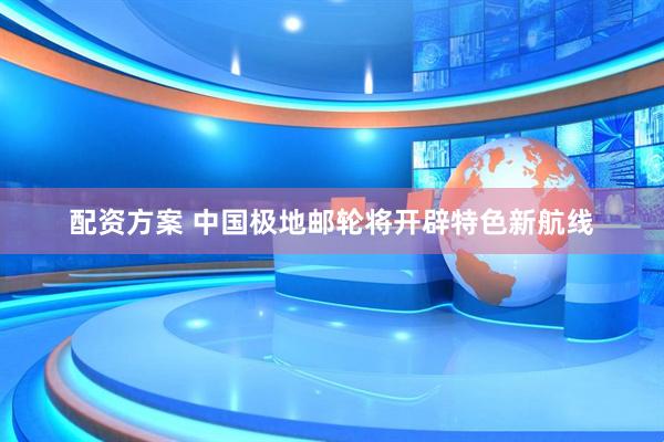配资方案 中国极地邮轮将开辟特色新航线