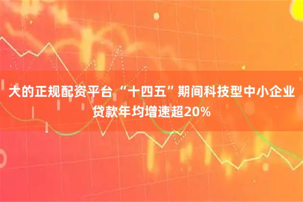 大的正规配资平台 “十四五”期间科技型中小企业贷款年均增速超20%