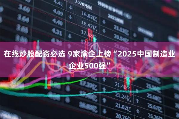 在线炒股配资必选 9家渝企上榜“2025中国制造业企业500强”