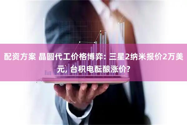 配资方案 晶圆代工价格博弈: 三星2纳米报价2万美元, 台积电酝酿涨价?