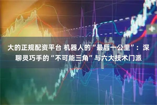 大的正规配资平台 机器人的“最后一公里”：深聊灵巧手的“不可能三角”与六大技术门派