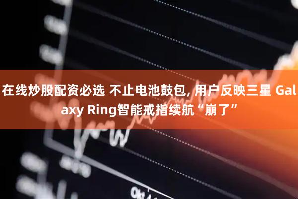 在线炒股配资必选 不止电池鼓包, 用户反映三星 Galaxy Ring智能戒指续航“崩了”