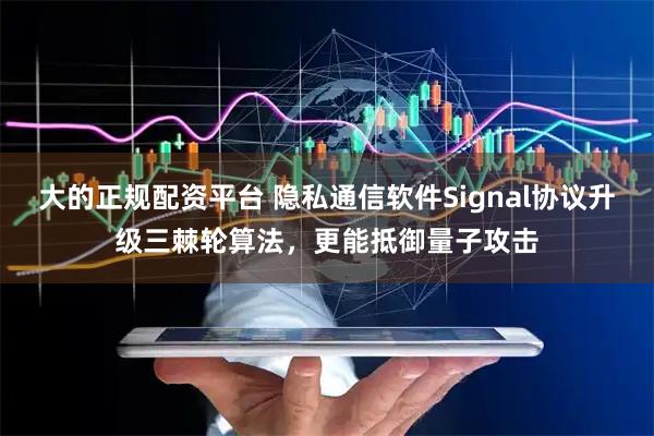 大的正规配资平台 隐私通信软件Signal协议升级三棘轮算法，更能抵御量子攻击