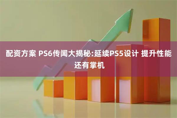 配资方案 PS6传闻大揭秘:延续PS5设计 提升性能 还有掌机